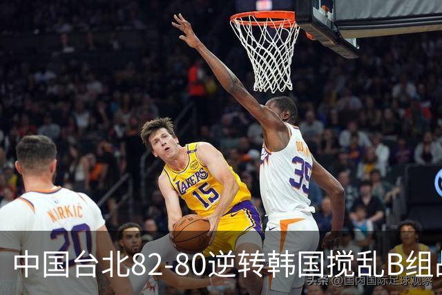 中国台北82-80逆转韩国搅乱B组战局！中国男篮面临末轮生死战