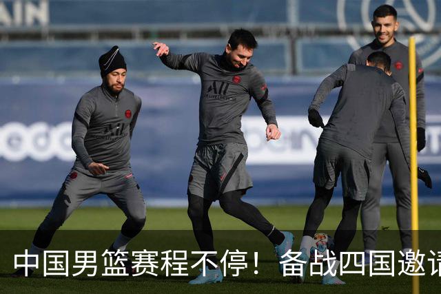 中国男篮赛程不停！备战四国邀请赛，对战欧洲强队，杨瀚森缺席