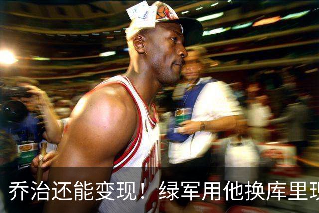 乔治还能变现！绿军用他换库里现实吗？