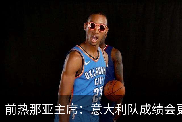 前热那亚主席：意大利队成绩会更差 梅西转会费5万时我错过了他