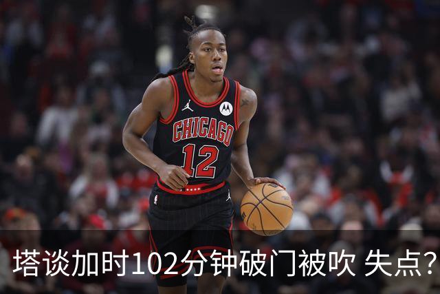 塔谈加时102分钟破门被吹 失点？困难时刻还会承担责任