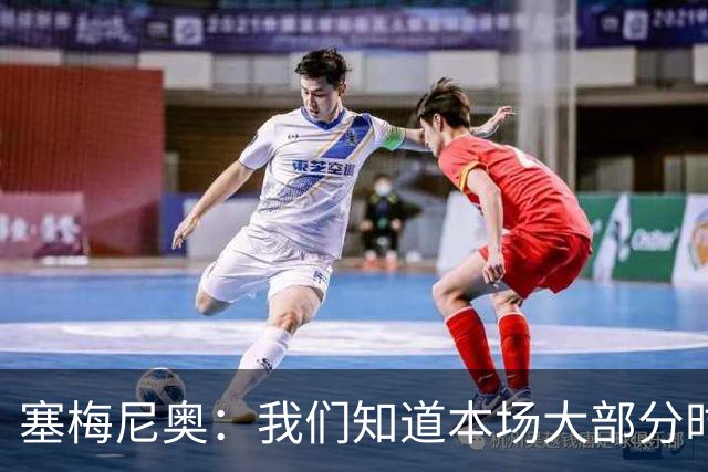塞梅尼奥：我们知道本场大部分时间都要做好防守，为队友们点赞
