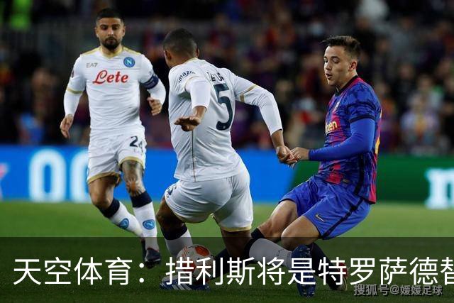 天空体育：措利斯将是特罗萨德替代者，两人存在多个相似点