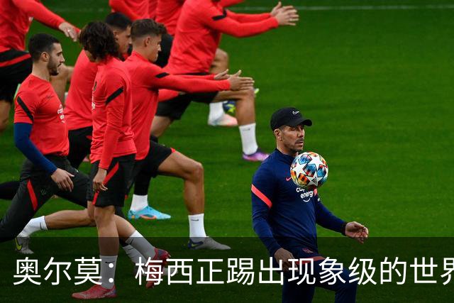 奥尔莫：梅西正踢出现象级的世界杯 我缺进球希望出现在决赛