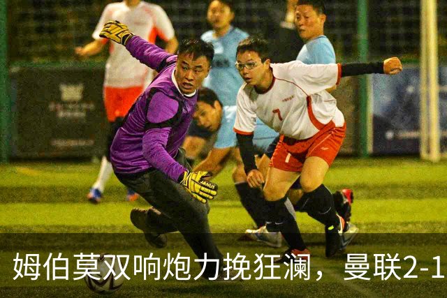 姆伯莫双响炮力挽狂澜，曼联2-1逆袭西甲强敌，热身赛豪取2连胜