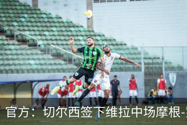 官方：切尔西签下维拉中场摩根-罗杰斯；据悉转会费1.17亿镑