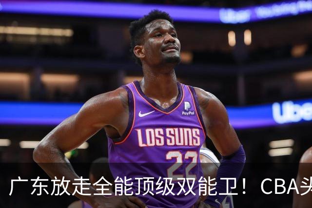 广东放走全能顶级双能卫！CBA头号黑马低价捡漏签约，朱芳雨这笔操作亏大了