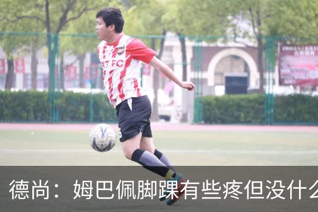 德尚：姆巴佩脚踝有些疼但没什么大碍 接下来我们需要提高些效率