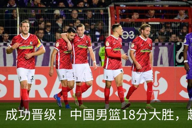 成功晋级！中国男篮18分大胜，赵继伟17+4+6李弘权17+4+4，胡金秋13+6杨瀚森10+5