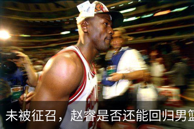 未被征召，赵睿是否还能回归男篮？郭士强的选择曝光，周琦回归成定局
