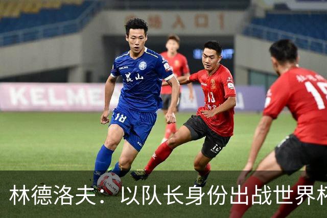 林德洛夫：以队长身份出战世界杯很自豪 希望能战胜老队友汉尼拔