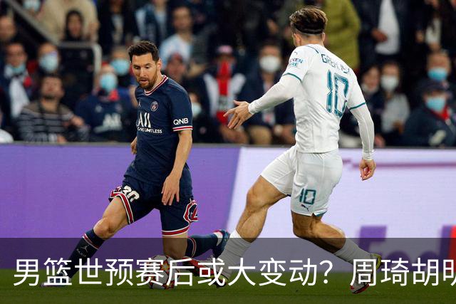 男篮世预赛后或大变动？周琦胡明轩回归：郭士强还会带高诗岩吗？