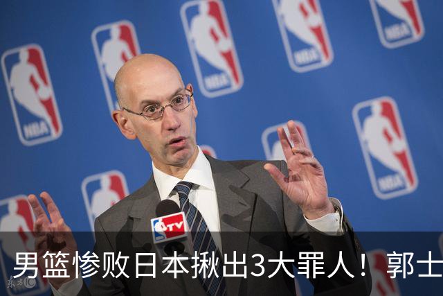 男篮惨败日本揪出3大罪人！郭士强刚愎自用：高诗岩赵继伟拖后腿