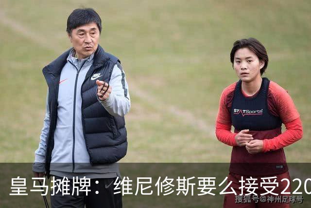 皇马摊牌：维尼修斯要么接受2200万，要么滚蛋