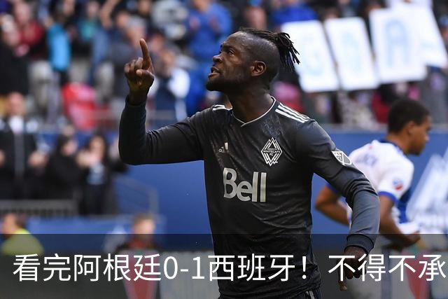 看完阿根廷0-1西班牙！不得不承认5个事实，一场难看至极的决赛！