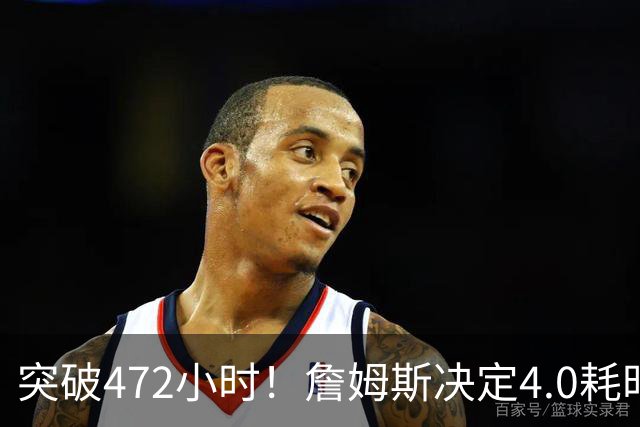 突破472小时！詹姆斯决定4.0耗时创新纪录：已超前3次时长总和