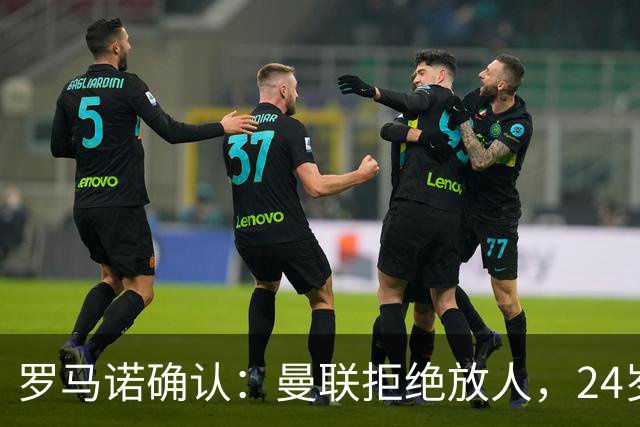 罗马诺确认：曼联拒绝放人，24岁攻击手被标为非卖品