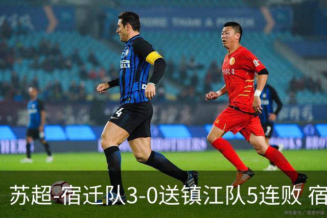 苏超-宿迁队3-0送镇江队5连败 宿迁三人破门镇江队后防两度送礼
