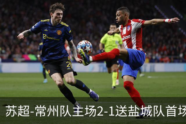 苏超-常州队主场2-1送盐城队首场失利 吴浩民梅开二度胡书铭点射