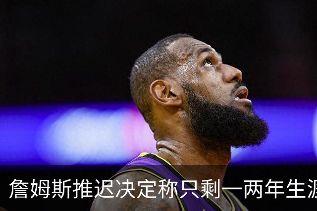 詹姆斯推迟决定称只剩一两年生涯 热火仍在公开追求