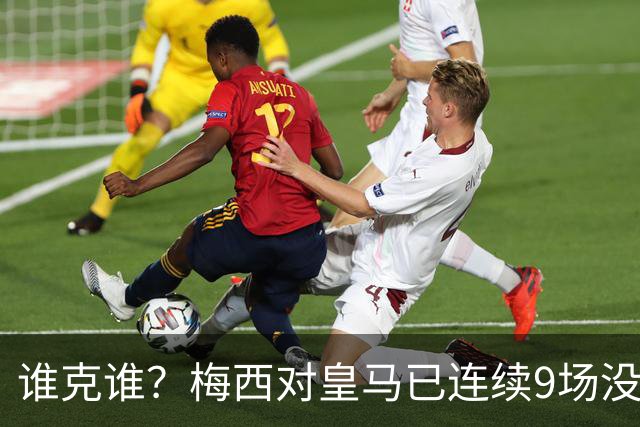 谁克谁？梅西对皇马已连续9场没进球没助攻