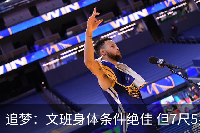 追梦：文班身体条件绝佳 但7尺5身高会限制他希望别重蹈奥登覆辙