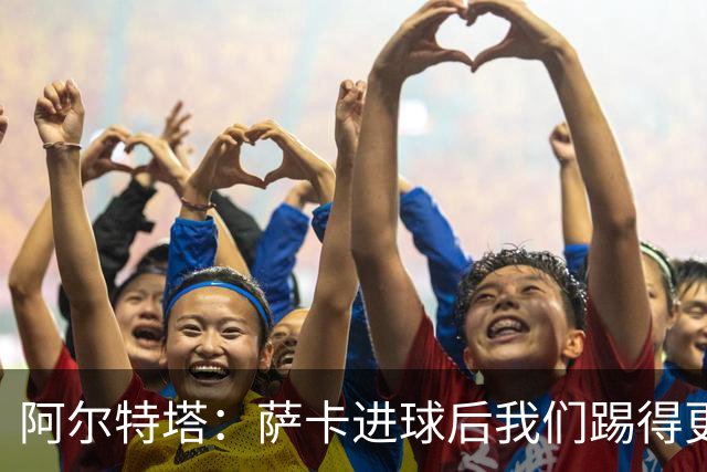 阿尔特塔：萨卡进球后我们踢得更舒服