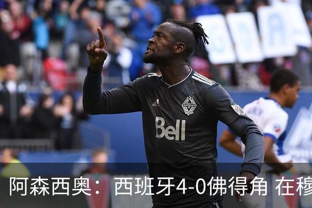 阿森西奥：西班牙4-0佛得角 在穆里尼奥带领下对西甲夺冠很有信心