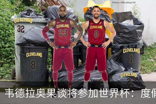 韦德拉奥果谈将参加世界杯：度假时接到了纳帅电话，儿时梦想成真