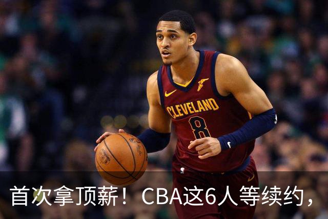 首次拿顶薪！CBA这6人等续约，张镇麟双丰收，27岁国手辅佐胡金秋