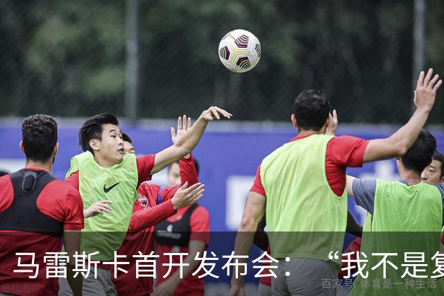 马雷斯卡首开发布会：“我不是复制粘贴型教练”
