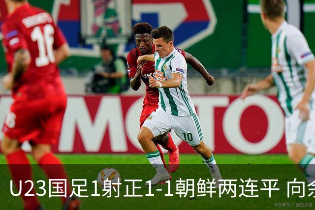 U23国足1射正1-1朝鲜两连平 向余望点射+连场破门+伤退李新翔造点